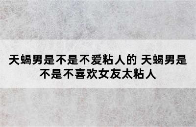 天蝎男是不是不爱粘人的 天蝎男是不是不喜欢女友太粘人